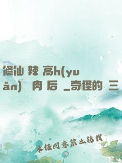 修仙 辣 高h(yuǎn) 濃肉 后宮